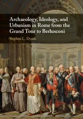 Archeologia, ideologia e urbanistica a Roma dal Grand Tour a Berlusconi - Archaeology, Ideology, and Urbanism in Rome from the Grand Tour to Berlusconi