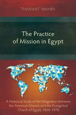 La pratica della missione in Egitto: Uno studio storico dell'integrazione tra la Missione Americana e la Chiesa Evangelica d'Egitto, 1854-1970 - The Practice of Mission in Egypt: A Historical Study of the Integration Between the American Mission and the Evangelical Church of Egypt, 1854-1970