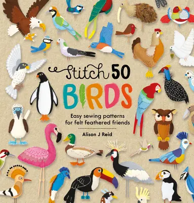 Ricamo 50 uccelli: Modelli facili da cucire per amici piumati in feltro - Stitch 50 Birds: Easy Sewing Patterns for Felt Feathered Friends