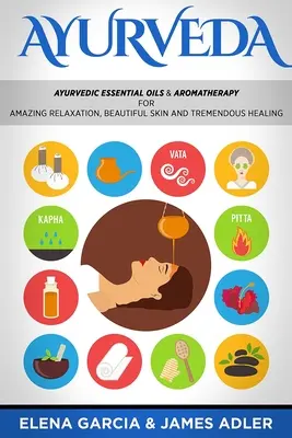 Ayurveda: Oli essenziali ayurvedici e aromaterapia per un incredibile relax, una pelle bellissima e una guarigione straordinaria! - Ayurveda: Ayurvedic Essential Oils & Aromatherapy for Amazing Relaxation, Beautiful Skin & Tremendous Healing!