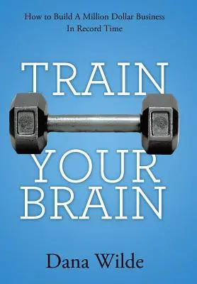Addestrare il cervello: come costruire un business da un milione di dollari in tempo record - Train Your Brain: How to Build a Million Dollar Business in Record Time