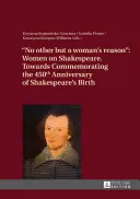 No Other But a Woman's Reason: Donne su Shakespeare - Verso la commemorazione del 450° anniversario della nascita di Shakespeare - No Other But a Woman's Reason: Women on Shakespeare- Towards Commemorating the 450 Th Anniversary of Shakespeare's Birth