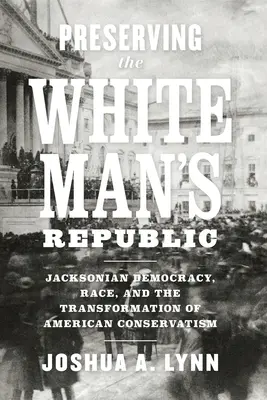 Preservare la Repubblica dell'Uomo Bianco: La democrazia jacksoniana, la razza e la trasformazione del conservatorismo americano - Preserving the White Man's Republic: Jacksonian Democracy, Race, and the Transformation of American Conservatism