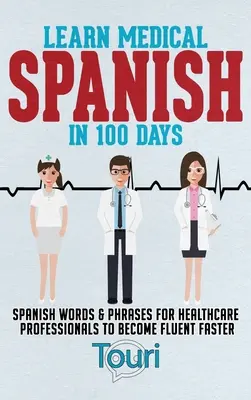 Imparare lo spagnolo medico in 100 giorni: Parole e frasi spagnole per i professionisti della sanità per diventare fluenti più velocemente - Learn Medical Spanish in 100 Days: Spanish Words & Phrases for Healthcare Professionals to Become Fluent Faster