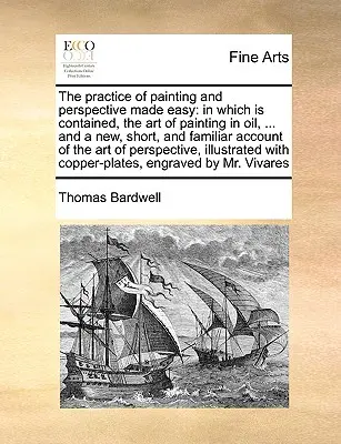 The Practice of Painting and Perspective Made Easy: In which Is Contained, the Art of Painting in Oil, ... and a New, Short, and Familiar Account of t - The Practice of Painting and Perspective Made Easy: In Which Is Contained, the Art of Painting in Oil, ... and a New, Short, and Familiar Account of t