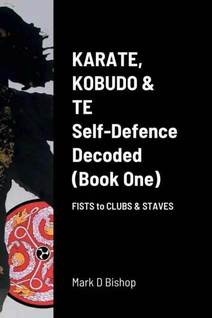 Karate, Kobudo & Te, Autodifesa decodificata (Libro Uno) Pugni, mazze e bastoni - Karate, Kobudo & Te, Self-Defence Decoded (Book One) Fists to Clubs & Staves