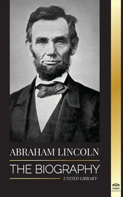 Abraham Lincoln: la biografia - La vita del genio politico Abe, i suoi anni da presidente e la guerra americana per la libertà - Abraham Lincoln: The Biography - life of Political Genius Abe, his Years as the president, and the American War for Freedom