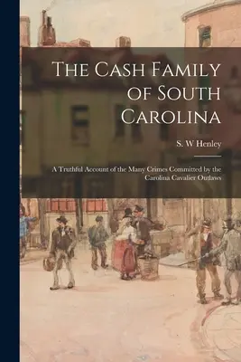 La famiglia Cash della Carolina del Sud: un resoconto veritiero dei molti crimini commessi dai fuorilegge Cavalier della Carolina - The Cash Family of South Carolina: a Truthful Account of the Many Crimes Committed by the Carolina Cavalier Outlaws