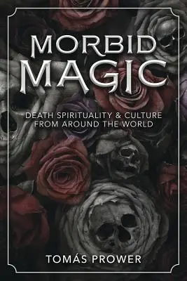 Magia morbosa: Spiritualità e cultura della morte da tutto il mondo - Morbid Magic: Death Spirituality and Culture from Around the World