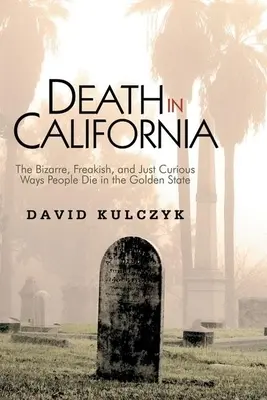La morte in California: I modi bizzarri, stravaganti e semplicemente curiosi in cui la gente muore nel Golden State - Death in California: The Bizarre, Freakish and Just Curious Ways People Die in the Golden State