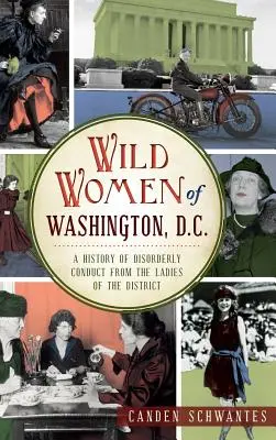 Le donne selvagge di Washington, D.C.: una storia di comportamenti disordinati delle signore del distretto - Wild Women of Washington, D.C.: A History of Disorderly Conduct from the Ladies of the District
