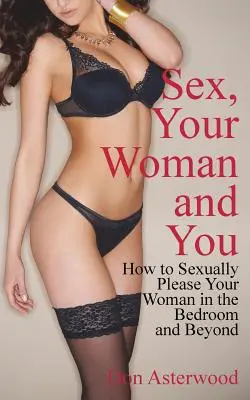 Il sesso, la tua donna e tu: Come soddisfare sessualmente la tua donna in camera da letto e oltre - Sex, Your Woman and You: How to Sexually Please Your Woman in the Bedroom and Beyond
