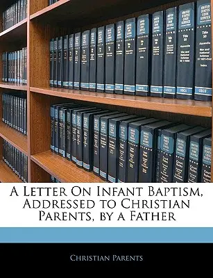 Lettera sul battesimo dei bambini, indirizzata ai genitori cristiani da un padre - A Letter on Infant Baptism, Addressed to Christian Parents, by a Father