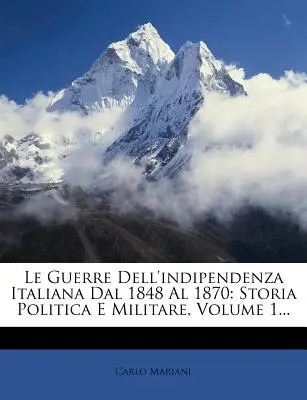 Le Guerre Dell'indipendenza Italiana Dal 1848 Al 1870: Storia Politica E Militare, Volume 1...