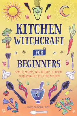 Stregoneria in cucina per principianti: Incantesimi, ricette e rituali per portare la pratica in cucina - Kitchen Witchcraft for Beginners: Spells, Recipes, and Rituals to Bring Your Practice Into the Kitchen
