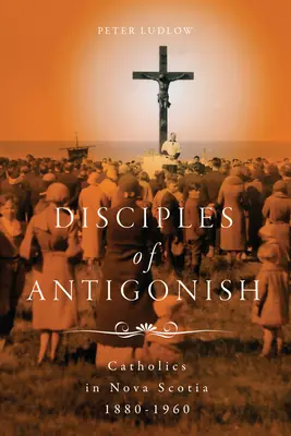 Discepoli di Antigonish: Cattolici in Nuova Scozia, 1880-1960 - Disciples of Antigonish: Catholics in Nova Scotia, 1880-1960