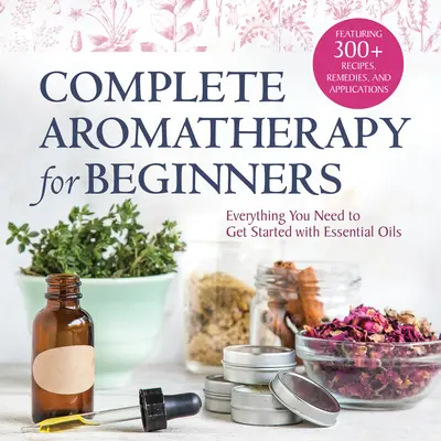 Aromaterapia completa per principianti: Tutto ciò che serve per iniziare a usare gli oli essenziali - Complete Aromatherapy for Beginners: Everything You Need to Get Started with Essential Oils