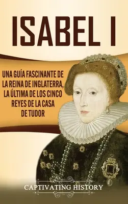 Isabel I: una storia affascinante della regina d'Inghilterra, l'ultima dei cinque re della casa dei Tudor - Isabel I: Una gua fascinante de la reina de Inglaterra, la ltima de los cinco reyes de la casa de Tudor