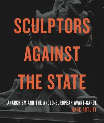 Scultori contro lo Stato: Anarchismo e Avanguardia Anglo-Europea - Sculptors Against the State: Anarchism and the Anglo-European Avant-Garde