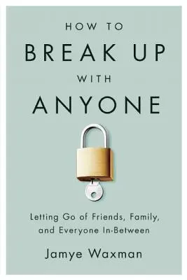 Come rompere con chiunque: Lasciare andare gli amici, la famiglia e tutti quelli che ci sono in mezzo - How to Break Up with Anyone: Letting Go of Friends, Family, and Everyone In-Between