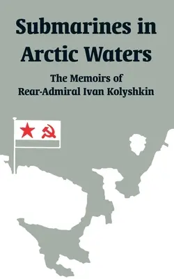 Sottomarini nelle acque artiche: Le memorie del contrammiraglio Ivan Kolyshkin - Submarines in Arctic Waters: The Memoirs of Rear-Admiral Ivan Kolyshkin