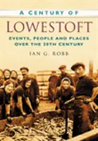 Il secolo di Lowestoft - Eventi, persone e luoghi del XX secolo - Century of Lowestoft - Events, People and Places Over the 20th Century