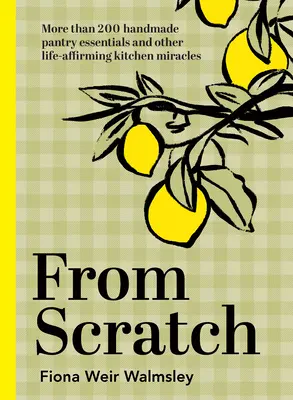Da zero: Più di 200 prodotti essenziali per la dispensa fatti a mano e miracoli per la vita in cucina - From Scratch: More Than 200 Handmade Pantry Essentials and Lifeaffirming Kitchen Miracles