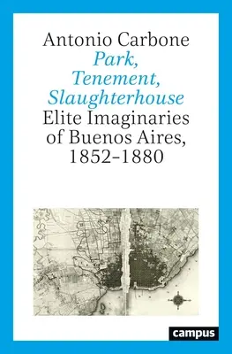 Parco, tenda, mattatoio: Immaginari d'élite a Buenos Aires, 1852-1880 - Park, Tenement, Slaughterhouse: Elite Imaginaries of Buenos Aires, 1852-1880