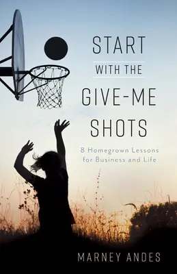 Iniziare con i colpi di pistola: 8 lezioni casalinghe per gli affari e la vita - Start with the Give-Me Shots: 8 Homegrown Lessons for Business and Life