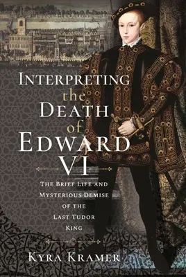 Interpretare la morte di Edoardo VI: la vita e la misteriosa scomparsa dell'ultimo re Tudor - Interpreting the Death of Edward VI: The Life and Mysterious Demise of the Last Tudor King