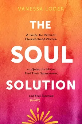 La soluzione dell'anima: Una guida per donne brillanti e sopraffatte per calmare il rumore, trovare il loro superpotere e sentirsi (finalmente) soddisfatte - The Soul Solution: A Guide for Brilliant, Overwhelmed Women to Quiet the Noise, Find Their Superpower, and (Finally) Feel Satisfied