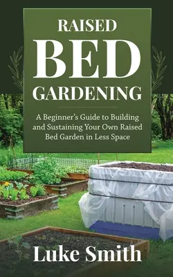Giardinaggio su letti rialzati: Guida per principianti alla costruzione e al mantenimento di un orto su letto rialzato in poco spazio - Raised Bed Gardening: A Beginner's Guide to Building and Sustaining Your Own Raised Bed Garden in Less Space