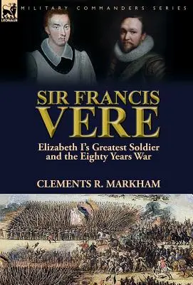 Sir Francis Vere: Il più grande soldato di Elisabetta I e la guerra degli ottant'anni - Sir Francis Vere: Elizabeth I's Greatest Soldier and the Eighty Years War