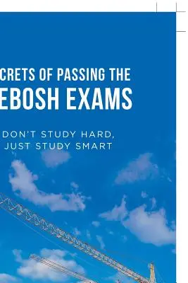 I segreti per superare gli esami Nebosh: Non studiare tanto, ma studia con intelligenza - Secrets of Passing the Nebosh Exams: Don'T Study Hard, Just Study Smart