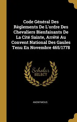 Codice Generale dei Regolamenti dell'Ordine dei Cavalieri Bienfaisants della Città Santa, redatto al Convento Nazionale delle Gallie nel novembre 465/1778 - Code Gnral Des Rglements De L'ordre Des Chevaliers Bienfaisants De La Cit Sainte, Arrt Au Convent National Des Gaules Tenu En Novembre 465/1778