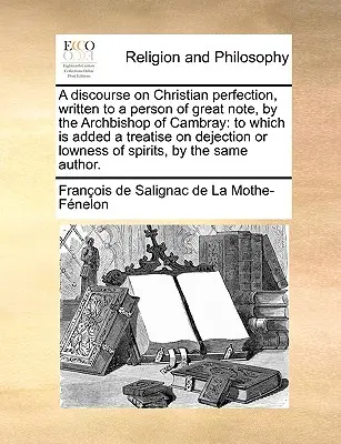 Un discorso sulla perfezione cristiana, scritto dall'arcivescovo di Cambray a una persona di spicco, a cui si aggiunge un trattato sullo sconforto e la depressione. - A discourse on Christian perfection, written to a person of great note, by the Archbishop of Cambray: to which is added a treatise on dejection or low