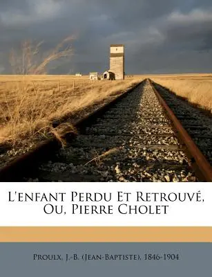 L'enfant perdu et retrouv, ou, Pierre Cholet (Proulx J. -B (Jean-Baptiste) 1846-1904) - L'enfant Perdu Et Retrouv, Ou, Pierre Cholet (Proulx J. -B (Jean-Baptiste) 1846-1904)