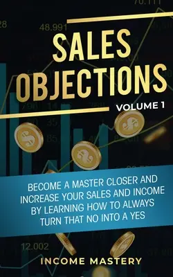 Obiezioni alle vendite: Diventa un maestro della chiusura e aumenta le tue vendite e il tuo reddito imparando a trasformare sempre quel no in un sì Volume 1 - Sales Objections: Become a Master Closer and Increase Your Sales and Income by Learning How to Always Turn That No into a Yes Volume 1