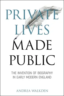 Vite private rese pubbliche: L'invenzione della biografia nella prima Inghilterra moderna - Private Lives Made Public: The Invention of Biography in Early Modern England