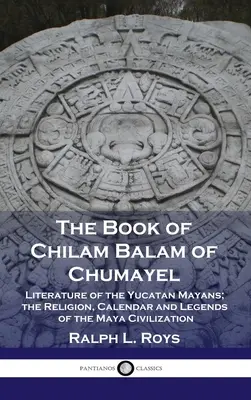 Libro di Chilam Balam di Chumayel: Letteratura dei Maya dello Yucatan; la religione, il calendario e le leggende della civiltà Maya - Book of Chilam Balam of Chumayel: Literature of the Yucatan Mayans; the Religion, Calendar and Legends of the Maya Civilization