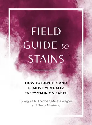 Guida da campo alle macchie: Come identificare e rimuovere praticamente ogni macchia sulla terra - Field Guide to Stains: How to Identify and Remove Virtually Every Stain on Earth