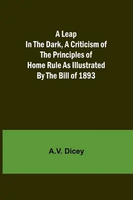 Un salto nel buio, una critica ai principi dell'Home Rule illustrati dalla legge del 1893 - A Leap in the Dark, A Criticism of the Principles of Home Rule as Illustrated by the Bill of 1893