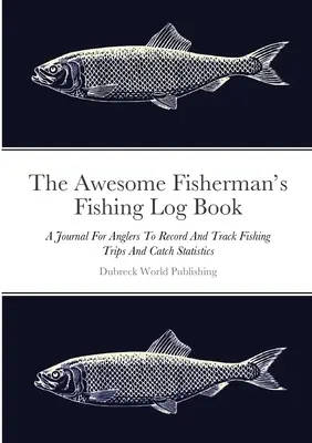 Il fantastico diario di pesca del pescatore: Un diario per i pescatori per registrare e tenere traccia delle uscite di pesca e delle statistiche di cattura - The Awesome Fisherman's Fishing Log Book: A Journal For Anglers To Record And Track Fishing Trips And Catch Statistics