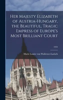 Sua Maestà Elisabetta d'Austria-Ungheria, la bella e tragica imperatrice della corte più brillante d'Europa; 1934 - Her Majesty Elizabeth of Austria-Hungary, the Beautiful, Tragic Empress of Europe's Most Brilliant Court; 1934