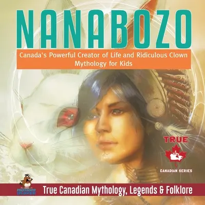 Nanabozo - Il potente creatore di vita del Canada e la ridicola mitologia del clown per bambini Vera mitologia, leggende e folklore canadese - Nanabozo - Canada's Powerful Creator of Life and Ridiculous Clown Mythology for Kids True Canadian Mythology, Legends & Folklore