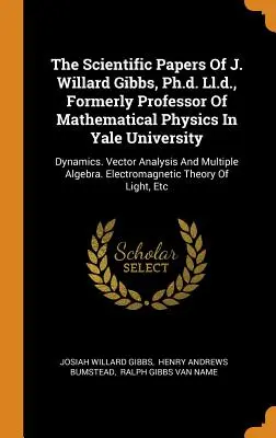 The Scientific Papers Of J. Willard Gibbs, Ph.d. Ll.d., Formerly Professor Of Mathematical Physics In Yale University: Dinamica. Analisi vettoriale e fisica - The Scientific Papers Of J. Willard Gibbs, Ph.d. Ll.d., Formerly Professor Of Mathematical Physics In Yale University: Dynamics. Vector Analysis And M