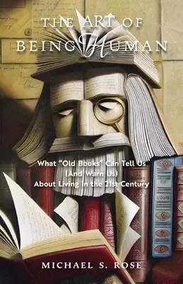 L'arte di essere umani: ciò che i vecchi libri possono dirci (e metterci in guardia) sul vivere nel XXI secolo - The Art of Being Human: What Old Books Can Tell Us (And Warn Us) About Living in the 21st Century
