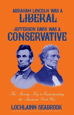 Abraham Lincoln era un liberale, Jefferson Davis un conservatore: La chiave mancante per capire la guerra civile americana - Abraham Lincoln Was a Liberal, Jefferson Davis Was a Conservative: The Missing Key to Understanding the American Civil War