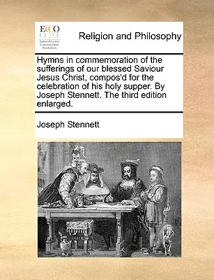 Inni in commemorazione delle sofferenze del nostro Beato Salvatore Gesù Cristo, composti per la celebrazione della sua Santa Cena. di Joseph Stennett. - Hymns in Commemoration of the Sufferings of Our Blessed Saviour Jesus Christ, Compos'd for the Celebration of His Holy Supper. by Joseph Stennett. the