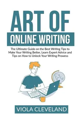 Arte della scrittura online: La guida definitiva sui migliori consigli di scrittura per migliorare la tua scrittura, imparare i consigli e i suggerimenti degli esperti su come sbloccare il tuo sito web. - Art of Online Writing: The Ultimate Guide on the Best Writing Tips to Make Your Writing Better, Learn Expert Advice and Tips on How to Unlock